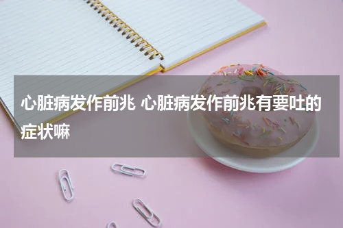 心脏病发作前兆 心脏病发作前兆有要吐的症状嘛