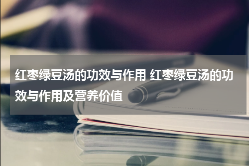 红枣绿豆汤的功效与作用 红枣绿豆汤的功效与作用及营养价值