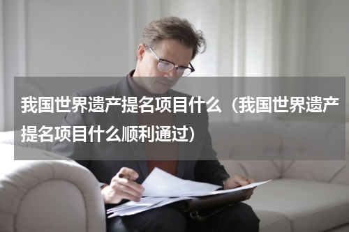 我国世界遗产提名项目什么（我国世界遗产提名项目什么顺利通过）