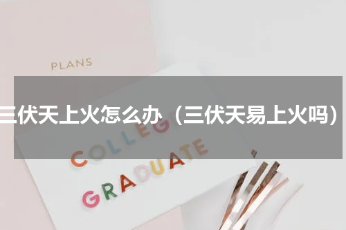 三伏天上火怎么办（三伏天易上火吗）