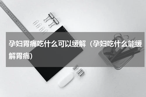 孕妇胃痛吃什么可以缓解（孕妇吃什么能缓解胃痛）