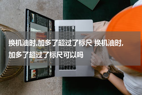 换机油时,加多了超过了标尺 换机油时,加多了超过了标尺可以吗