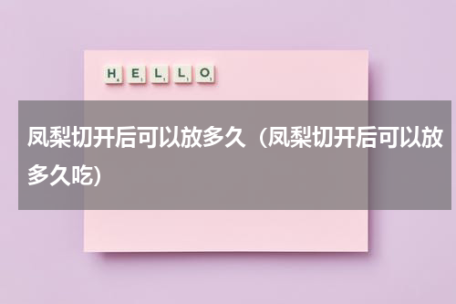 凤梨切开后可以放多久（凤梨切开后可以放多久吃）