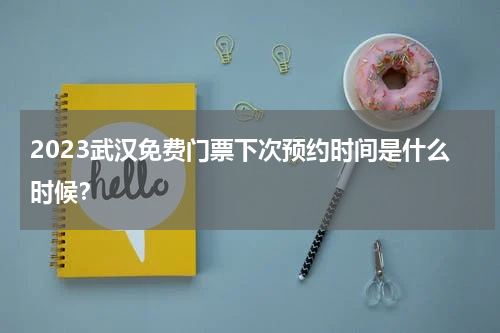 2023武汉免费门票下次预约时间是什么时候？