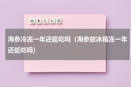 海参冷冻一年还能吃吗（海参放冰箱冻一年还能吃吗）
