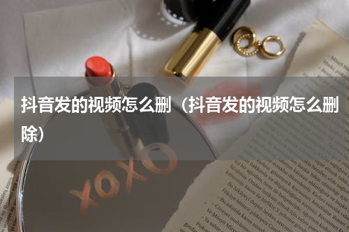 抖音发的视频怎么删（抖音发的视频怎么删除）