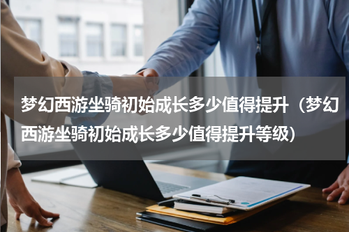 梦幻西游坐骑初始成长多少值得提升（梦幻西游坐骑初始成长多少值得提升等级）