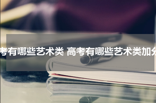 高考有哪些艺术类 高考有哪些艺术类加分