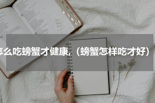 怎么吃螃蟹才健康,（螃蟹怎样吃才好）