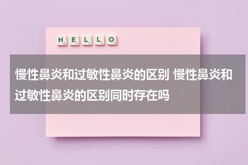 慢性鼻炎和过敏性鼻炎的区别 慢性鼻炎和过敏性鼻炎的区别同时存在吗
