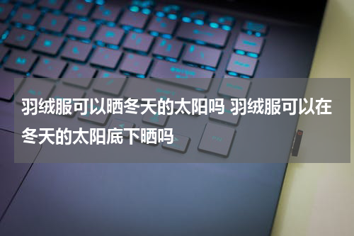 羽绒服可以晒冬天的太阳吗 羽绒服可以在冬天的太阳底下晒吗