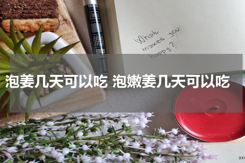 泡姜几天可以吃 泡嫩姜几天可以吃