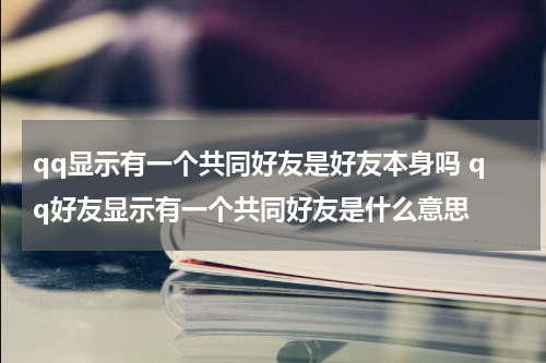qq显示有一个共同好友是好友本身吗 qq好友显示有一个共同好友是什么意思