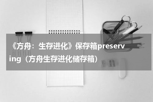 《方舟：生存进化》保存箱preserving（方舟生存进化储存箱）