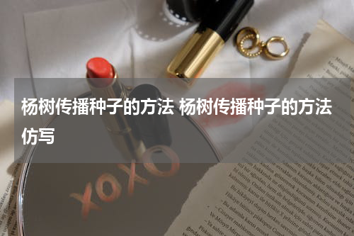杨树传播种子的方法 杨树传播种子的方法仿写