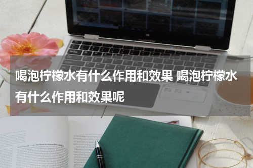 喝泡柠檬水有什么作用和效果 喝泡柠檬水有什么作用和效果呢
