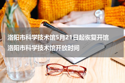 洛阳市科学技术馆5月21日起恢复开馆 洛阳市科学技术馆开放时间
