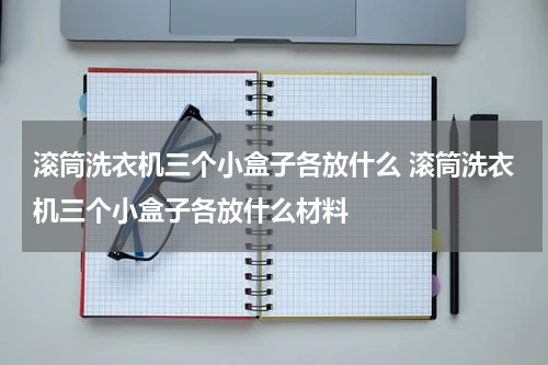 滚筒洗衣机三个小盒子各放什么 滚筒洗衣机三个小盒子各放什么材料