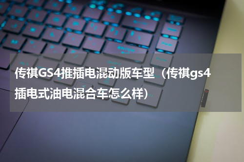 传祺GS4推插电混动版车型（传祺gs4插电式油电混合车怎么样）