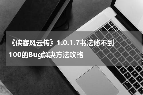 《侠客风云传》1.0.1.7书法修不到100的Bug解决方法攻略