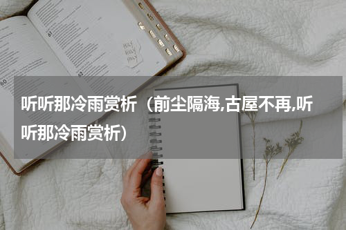 听听那冷雨赏析（前尘隔海,古屋不再,听听那冷雨赏析）
