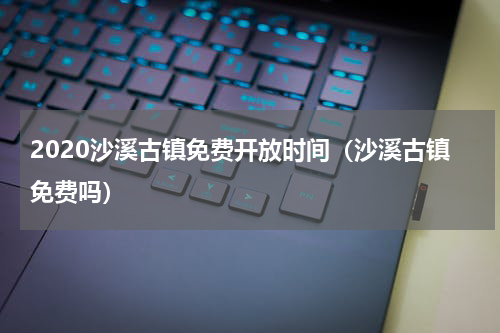 2020沙溪古镇免费开放时间（沙溪古镇免费吗）