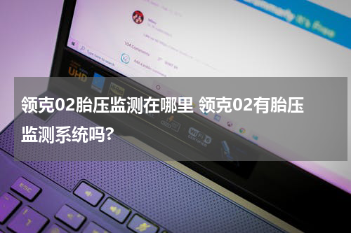 领克02胎压监测在哪里 领克02有胎压监测系统吗?