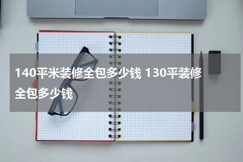 140平米装修全包多少钱 130平装修全包多少钱