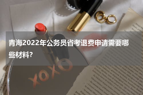 青海2022年公务员省考退费申请需要哪些材料？