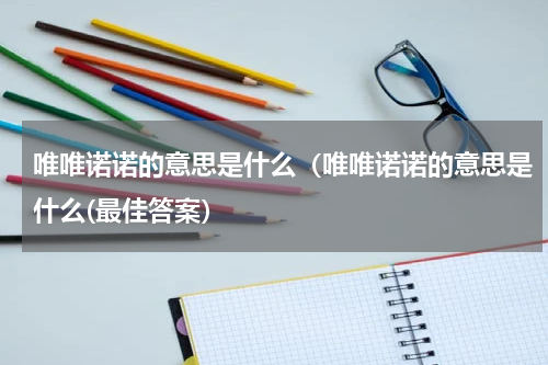 唯唯诺诺的意思是什么（唯唯诺诺的意思是什么(最佳答案）