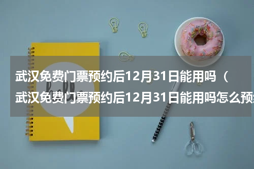 武汉免费门票预约后12月31日能用吗（武汉免费门票预约后12月31日能用吗怎么预约）