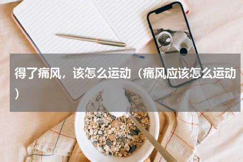 得了痛风，该怎么运动（痛风应该怎么运动）