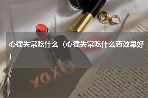 心律失常吃什么（心律失常吃什么药效果好）