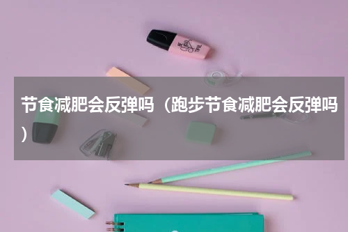 节食减肥会反弹吗（跑步节食减肥会反弹吗）