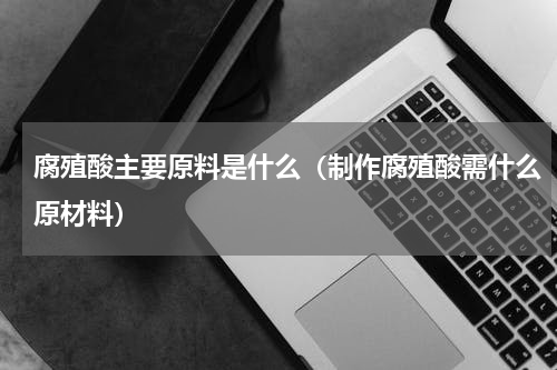 腐殖酸主要原料是什么（制作腐殖酸需什么原材料）