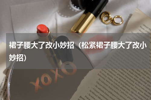 裙子腰大了改小妙招（松紧裙子腰大了改小妙招）