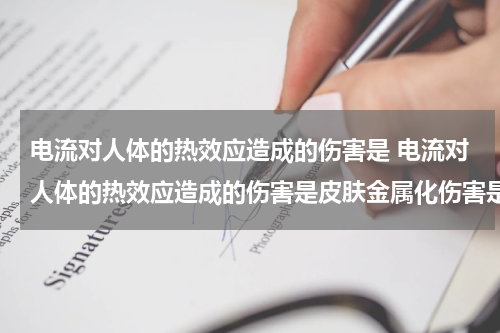 电流对人体的热效应造成的伤害是 电流对人体的热效应造成的伤害是皮肤金属化伤害是
