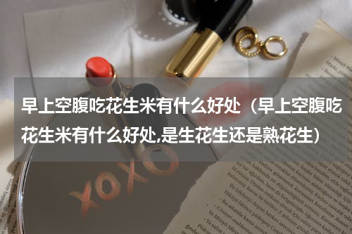 早上空腹吃花生米有什么好处（早上空腹吃花生米有什么好处,是生花生还是熟花生）