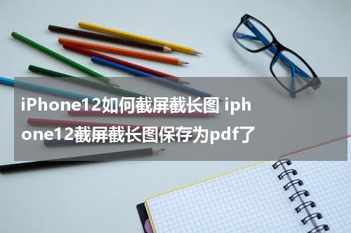iPhone12如何截屏截长图 iphone12截屏截长图保存为pdf了