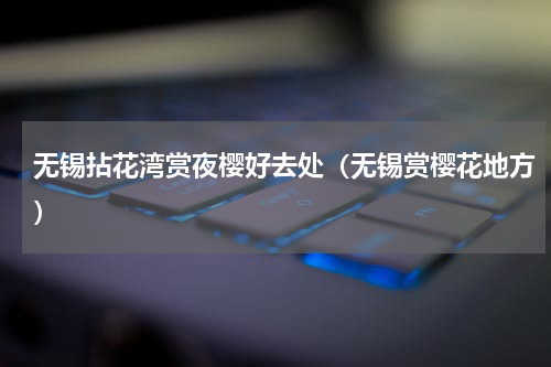 无锡拈花湾赏夜樱好去处（无锡赏樱花地方）