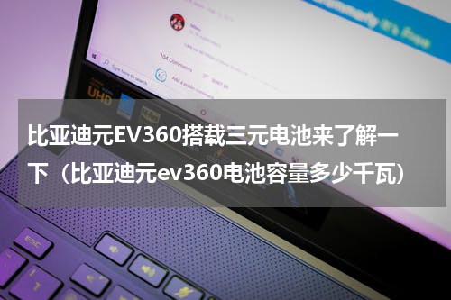 比亚迪元EV360搭载三元电池来了解一下（比亚迪元ev360电池容量多少千瓦）