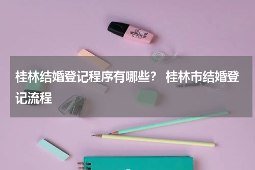 桂林结婚登记程序有哪些？ 桂林市结婚登记流程