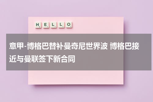 意甲-博格巴替补曼奇尼世界波 博格巴接近与曼联签下新合同