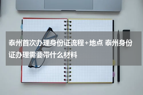 泰州首次办理身份证流程+地点 泰州身份证办理需要带什么材料