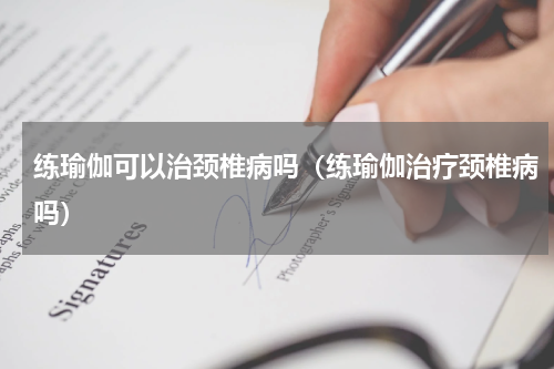 练瑜伽可以治颈椎病吗（练瑜伽治疗颈椎病吗）
