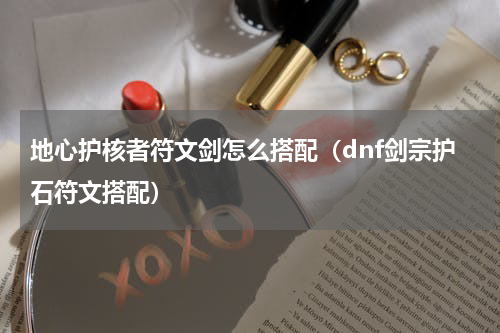 地心护核者符文剑怎么搭配（dnf剑宗护石符文搭配）