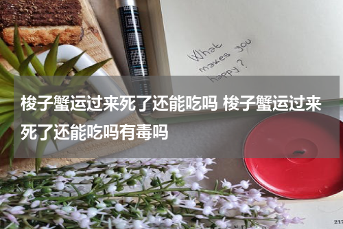 梭子蟹运过来死了还能吃吗 梭子蟹运过来死了还能吃吗有毒吗