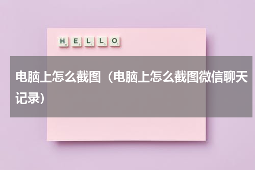 电脑上怎么截图（电脑上怎么截图微信聊天记录）