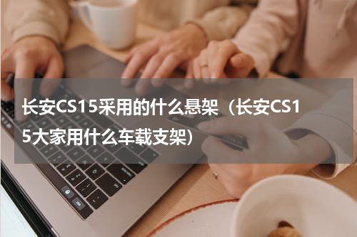 长安CS15采用的什么悬架（长安CS15大家用什么车载支架）