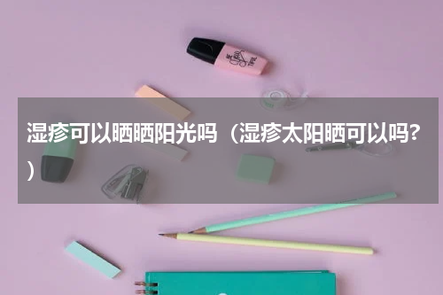 湿疹可以晒晒阳光吗（湿疹太阳晒可以吗?）